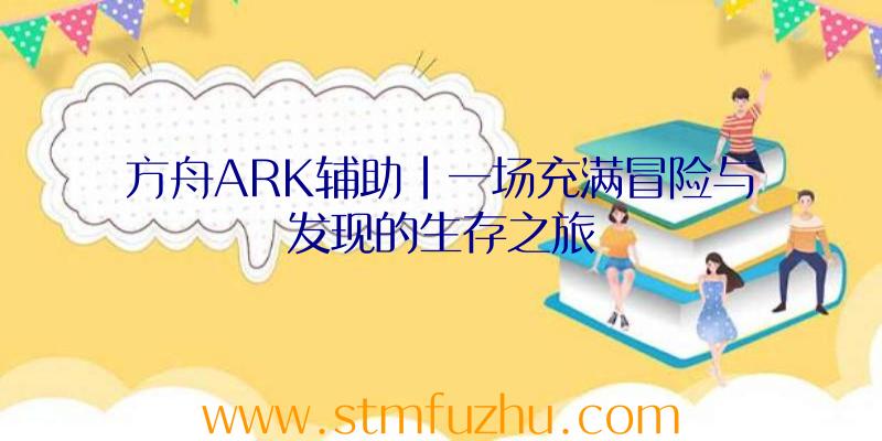 方舟ARK辅助|一场充满冒险与发现的生存之旅